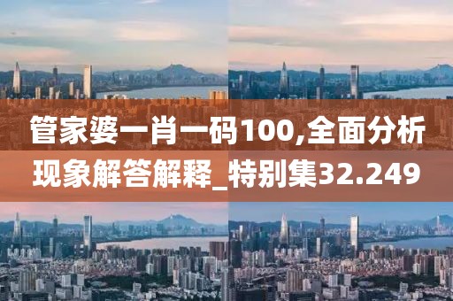管家婆一肖一码100,全面分析现象解答解释_特别集32.249