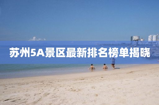 苏州5A景区最新排名榜单揭晓