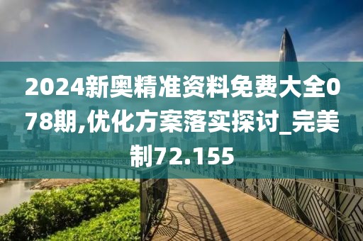 2024新奥精准资料免费大全078期,优化方案落实探讨_完美制72.155