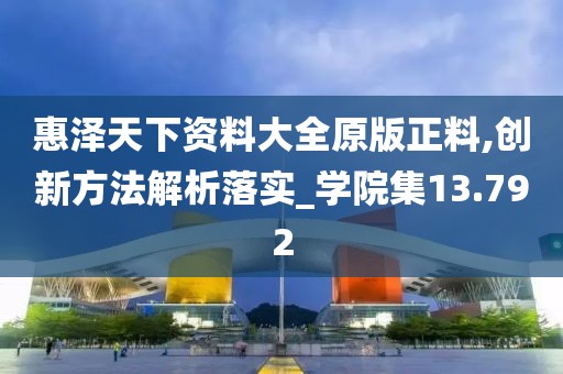惠泽天下资料大全原版正料,创新方法解析落实_学院集13.792