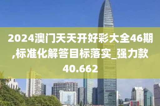 2024澳门天天开好彩大全46期,标准化解答目标落实_强力款40.662