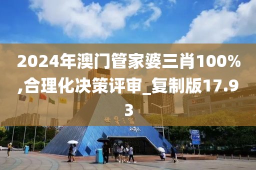 2024年澳门管家婆三肖100%,合理化决策评审_复制版17.93