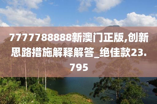 7777788888新澳门正版,创新思路措施解释解答_绝佳款23.795