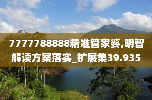 7777788888精准管家婆,明智解读方案落实_扩展集39.935
