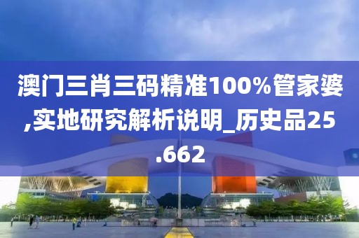 澳门三肖三码精准100%管家婆,实地研究解析说明_历史品25.662
