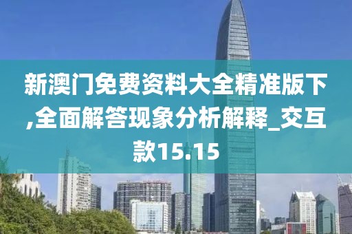 新澳门免费资料大全精准版下,全面解答现象分析解释_交互款15.15
