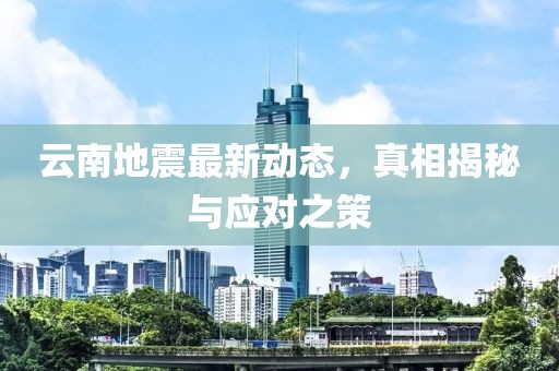 云南地震最新动态，真相揭秘与应对之策