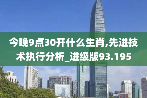 今晚9点30开什么生肖,先进技术执行分析_进级版93.195