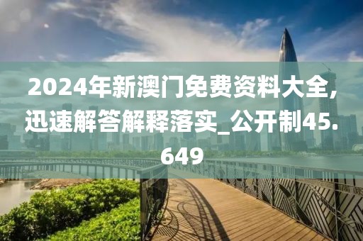 2024年新澳门免费资料大全,迅速解答解释落实_公开制45.649