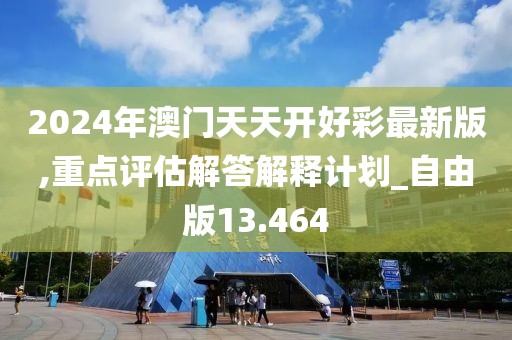 2024年澳门天天开好彩最新版,重点评估解答解释计划_自由版13.464