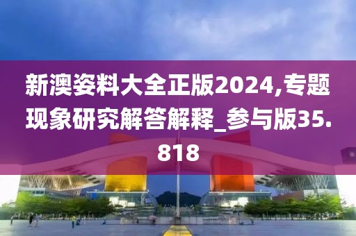 新澳姿料大全正版2024,专题现象研究解答解释_参与版35.818