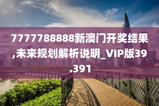 7777788888新澳门开奖结果,未来规划解析说明_VIP版39.391